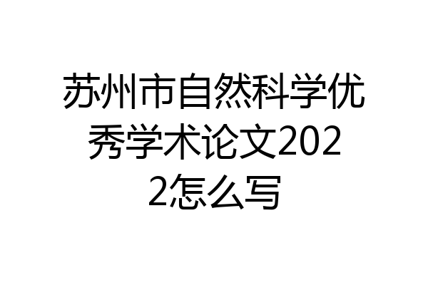 苏州市自然科学优秀学术论文2022怎么写