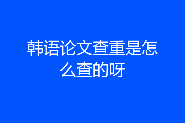 韩语论文查重是怎么查的呀