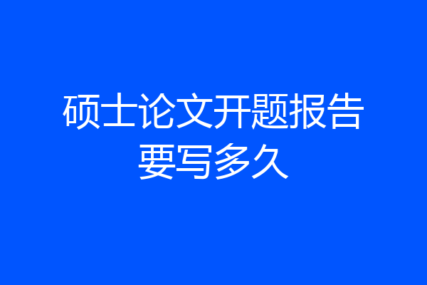 硕士论文开题报告要写多久