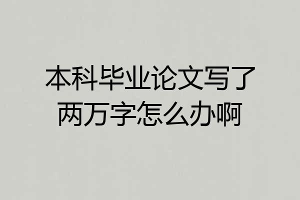 本科毕业论文写了两万字怎么办啊