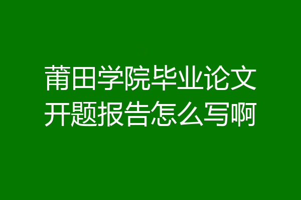 莆田学院毕业论文开题报告怎么写啊