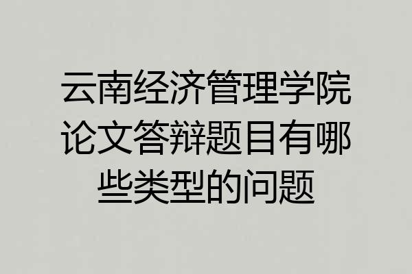 云南经济管理学院论文答辩题目有哪些类型的问题