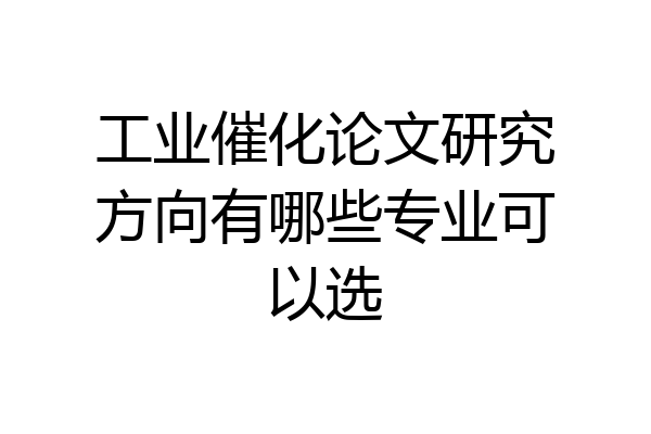 工业催化论文研究方向有哪些专业可以选