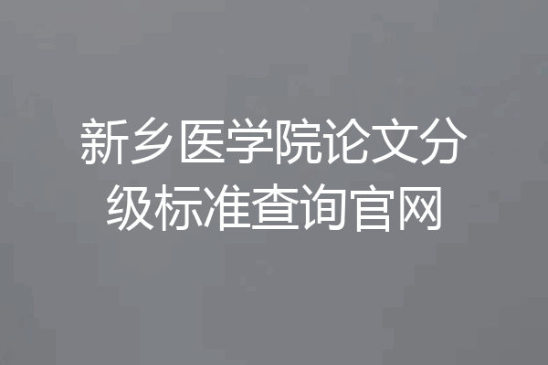 新乡医学院论文分级标准查询官网