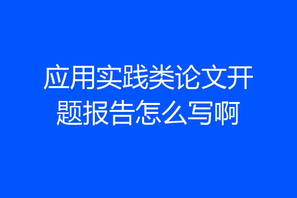 应用实践类论文开题报告怎么写啊