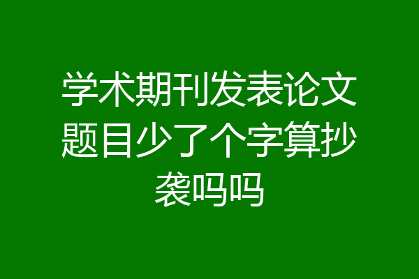 学术期刊发表论文题目少了个字算抄袭吗吗