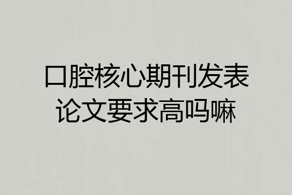 口腔核心期刊发表论文要求高吗嘛