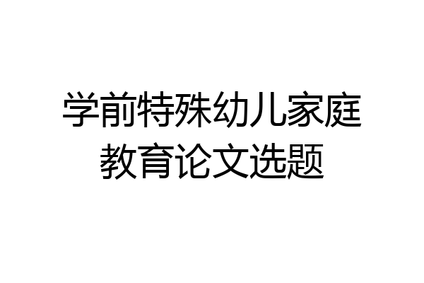 学前特殊幼儿家庭教育论文选题