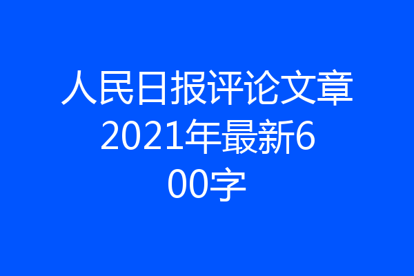 人民日报评论文章2021年最新600字