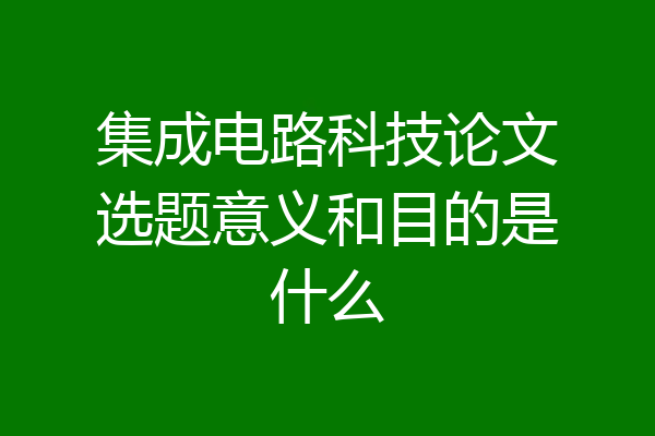 集成电路科技论文选题意义和目的是什么