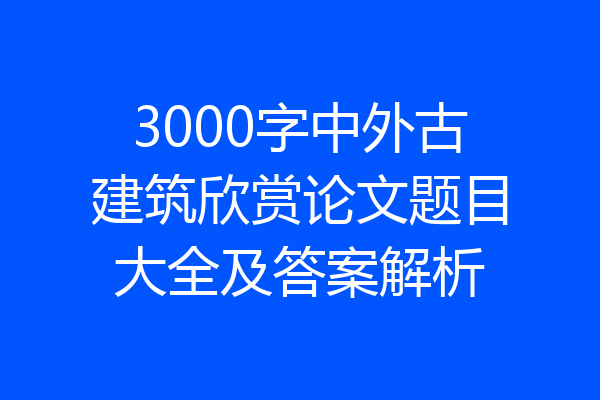3000字中外古建筑欣赏论文题目大全及答案解析