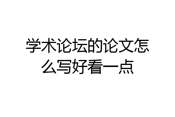 学术论坛的论文怎么写好看一点