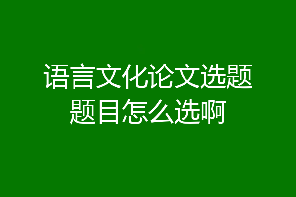 语言文化论文选题题目怎么选啊