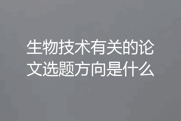 生物技术有关的论文选题方向是什么