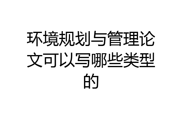 环境规划与管理论文可以写哪些类型的