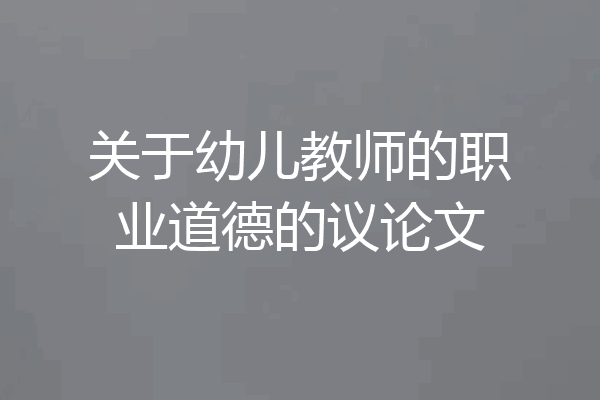 关于幼儿教师的职业道德的议论文