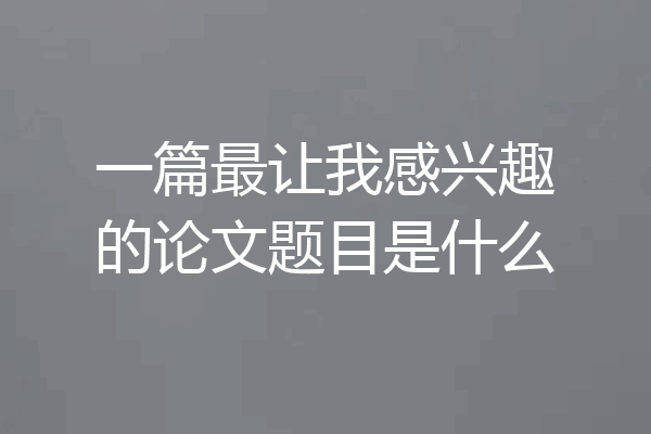 一篇最让我感兴趣的论文题目是什么
