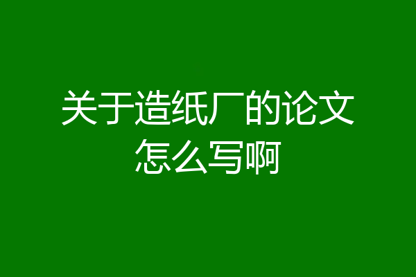 关于造纸厂的论文怎么写啊