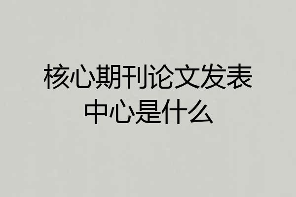 核心期刊论文发表中心是什么