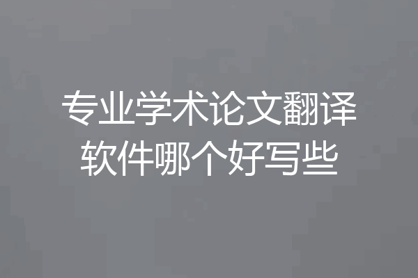 专业学术论文翻译软件哪个好写些