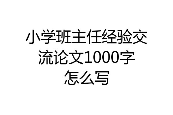 小学班主任经验交流论文1000字怎么写