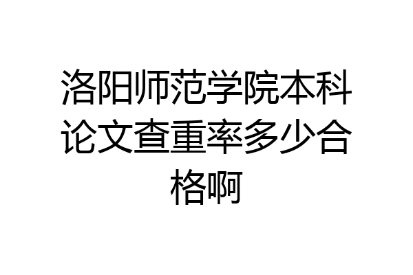 洛阳师范学院本科论文查重率多少合格啊