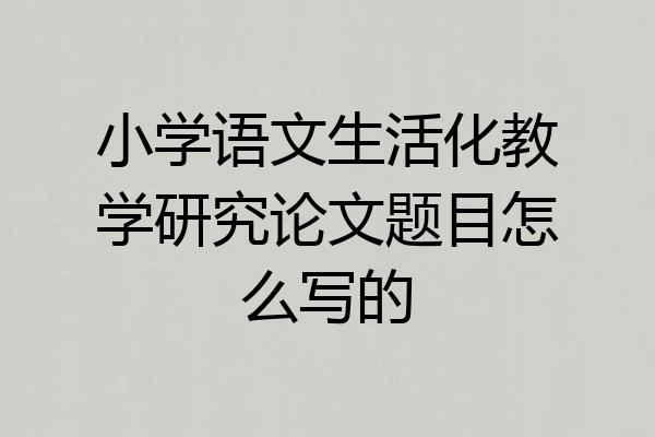 小学语文生活化教学研究论文题目怎么写的