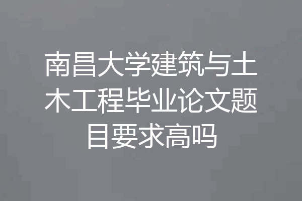 南昌大学建筑与土木工程毕业论文题目要求高吗