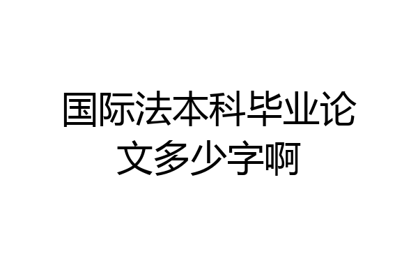 国际法本科毕业论文多少字啊