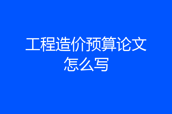 工程造价预算论文怎么写