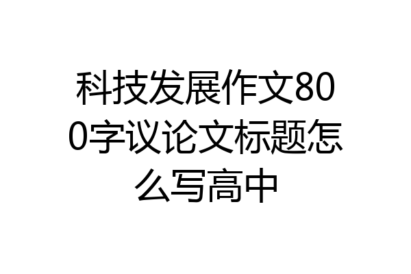 科技发展作文800字议论文标题怎么写高中