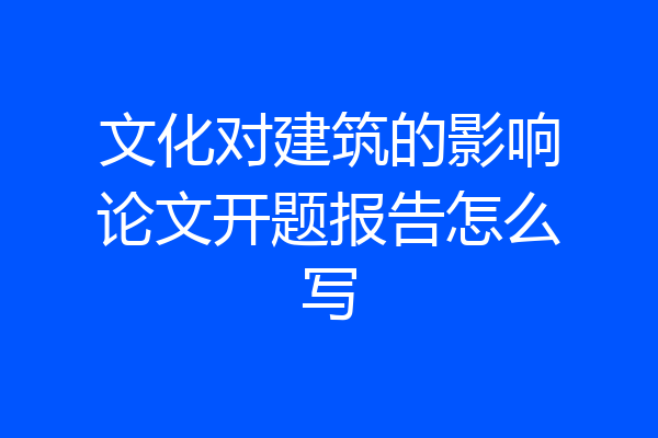 文化对建筑的影响论文开题报告怎么写