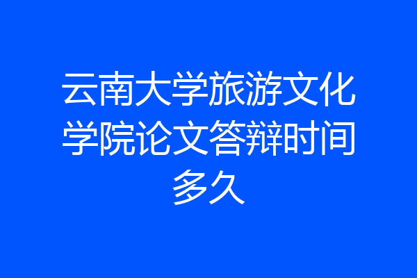 云南大学旅游文化学院论文答辩时间多久