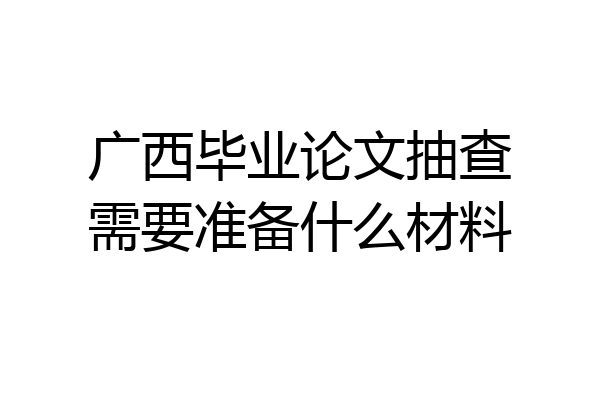 广西毕业论文抽查需要准备什么材料