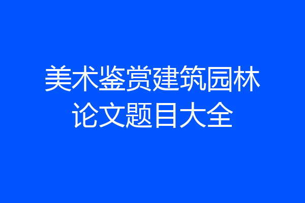 美术鉴赏建筑园林论文题目大全