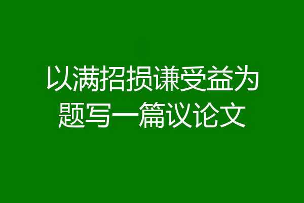 以满招损谦受益为题写一篇议论文