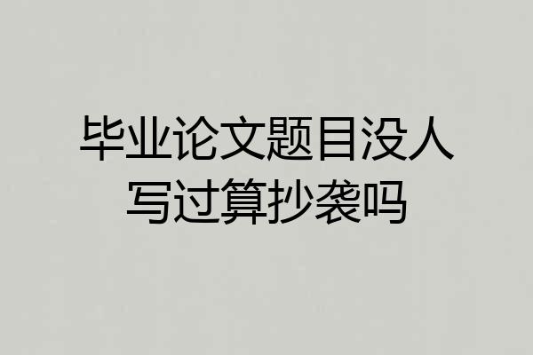 毕业论文题目没人写过算抄袭吗