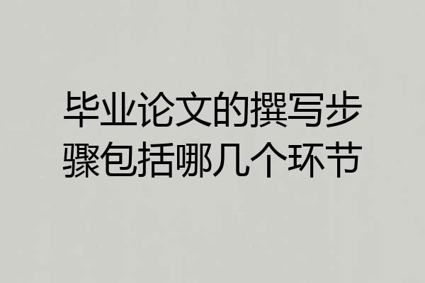 毕业论文的撰写步骤包括哪几个环节