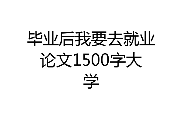 毕业后我要去就业论文1500字大学