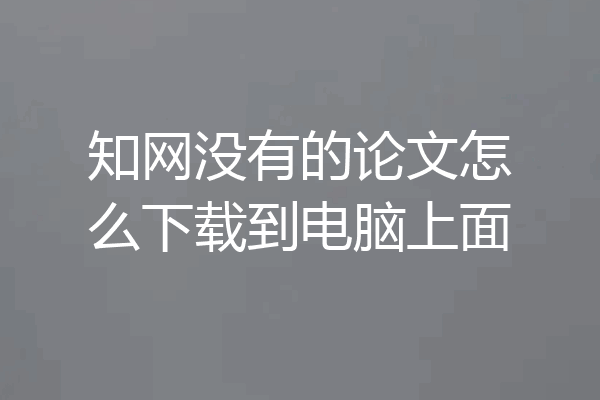 知网没有的论文怎么下载到电脑上面