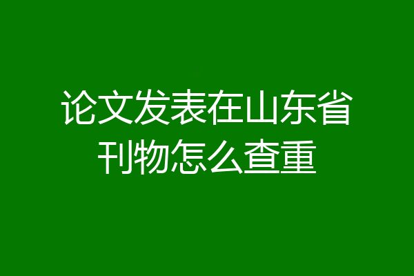 论文发表在山东省刊物怎么查重