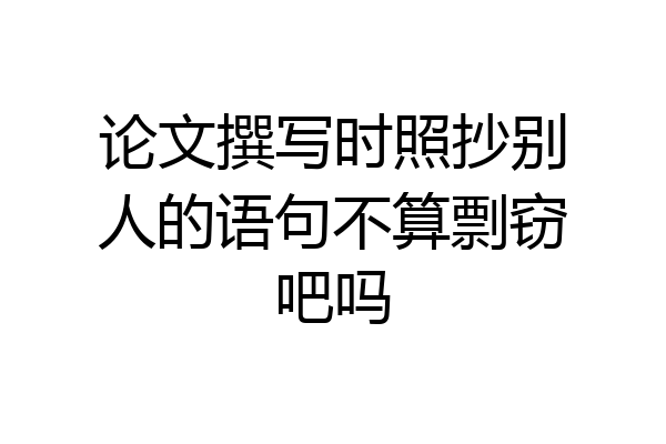 论文撰写时照抄别人的语句不算剽窃吧吗