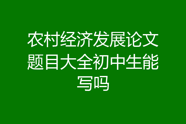 农村经济发展论文题目大全初中生能写吗