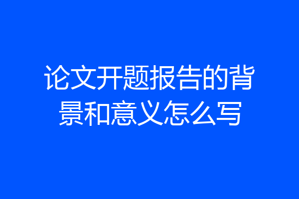 论文开题报告的背景和意义怎么写