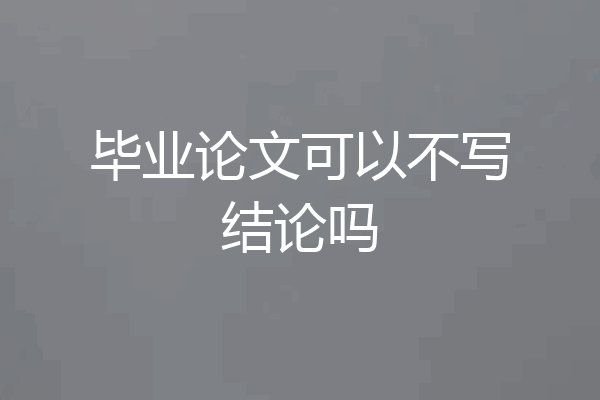 毕业论文可以不写结论吗