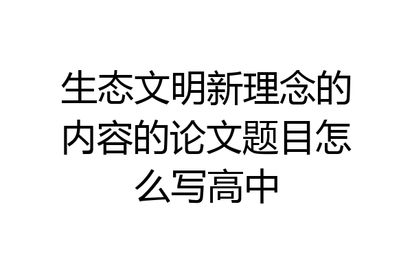 生态文明新理念的内容的论文题目怎么写高中