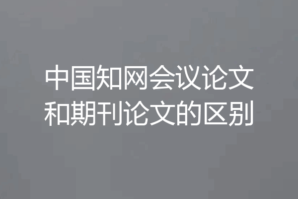 中国知网会议论文和期刊论文的区别
