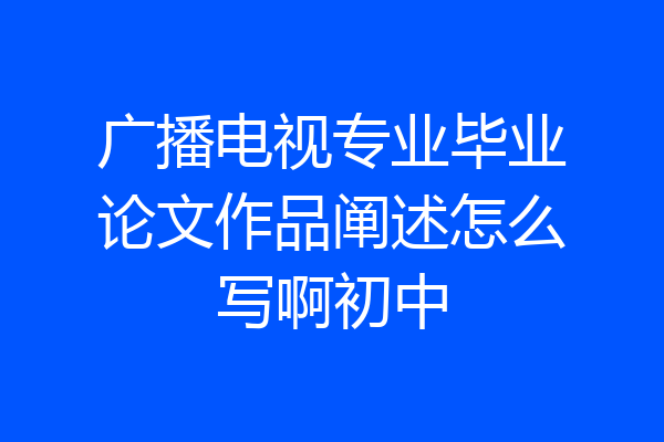 广播电视专业毕业论文作品阐述怎么写啊初中