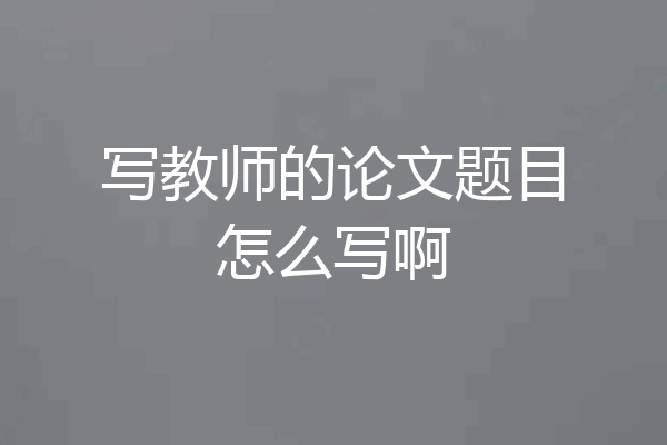 写教师的论文题目怎么写啊