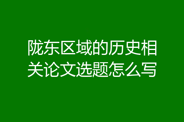 陇东区域的历史相关论文选题怎么写